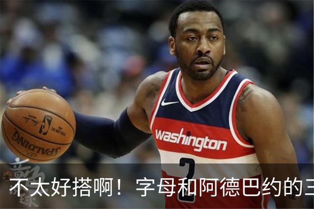 不太好搭啊！字母和阿德巴约的三分命中率都不到35%